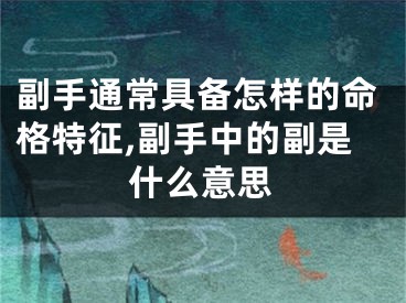 副手通常具备怎样的命格特征,副手中的副是什么意思
