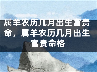 属羊农历几月出生富贵命，属羊农历几月出生富贵命格
