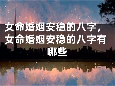 女命婚姻安稳的八字，女命婚姻安稳的八字有哪些