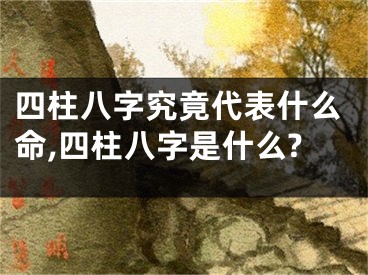 四柱八字究竟代表什么命,四柱八字是什么?