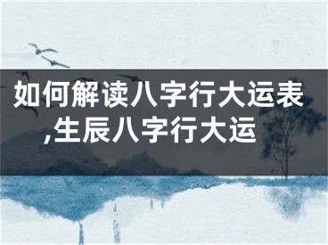 如何解读八字行大运表,生辰八字行大运