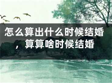 怎么算出什么时候结婚,算算啥时候结婚