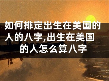 如何排定出生在美国的人的八字,出生在美国的人怎么算八字