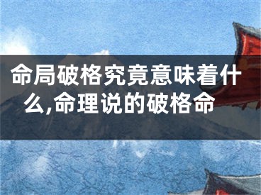 命局破格究竟意味着什么,命理说的破格命