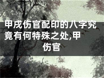 甲戌伤官配印的八字究竟有何特殊之处,甲 伤官