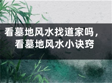 看墓地风水找道家吗，看墓地风水小诀窍