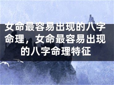 女命最容易出现的八字命理，女命最容易出现的八字命理特征