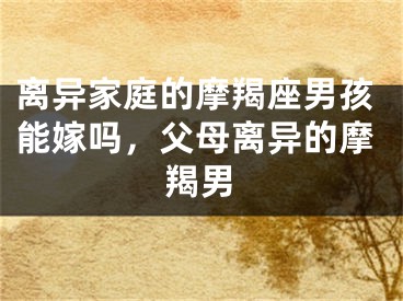 离异家庭的摩羯座男孩能嫁吗，父母离异的摩羯男