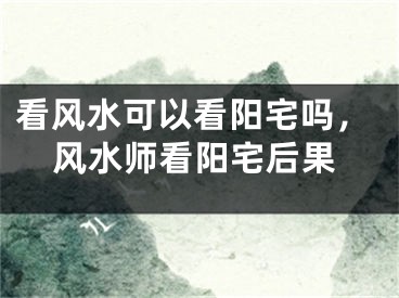 看风水可以看阳宅吗，风水师看阳宅后果