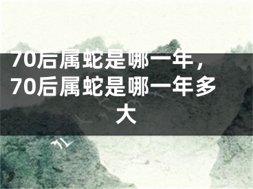 70后属蛇是哪一年，70后属蛇是哪一年多大