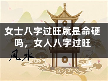 女士八字过旺就是命硬吗，女人八字过旺