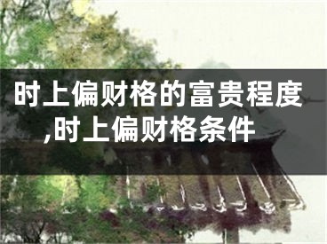时上偏财格的富贵程度,时上偏财格条件
