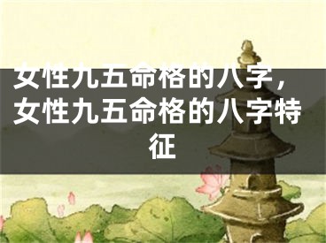 女性九五命格的八字，女性九五命格的八字特征