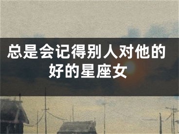 总是会记得别人对他的好的星座女