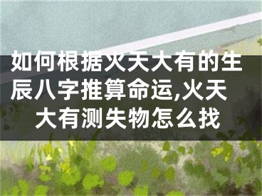 如何根据火天大有的生辰八字推算命运,火天大有测失物怎么找