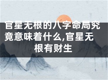 官星无根的八字命局究竟意味着什么,官星无根有财生