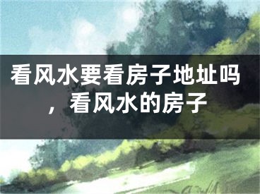 看风水要看房子地址吗，看风水的房子