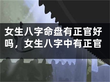 女生八字命盘有正官好吗，女生八字中有正官