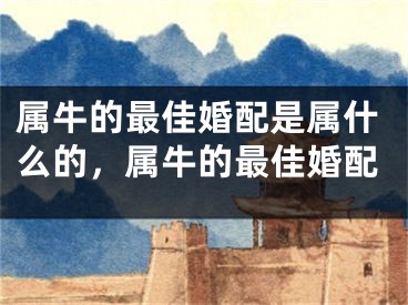 属牛的最佳婚配是属什么的，属牛的最佳婚配