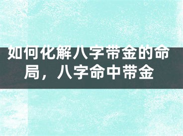 如何化解八字带金的命局，八字命中带金