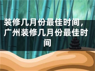 装修几月份最佳时间，广州装修几月份最佳时间