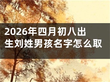 2026年四月初八出生刘姓男孩名字怎么取