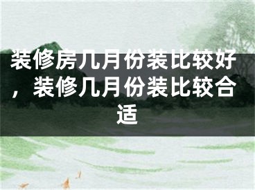 装修房几月份装比较好，装修几月份装比较合适
