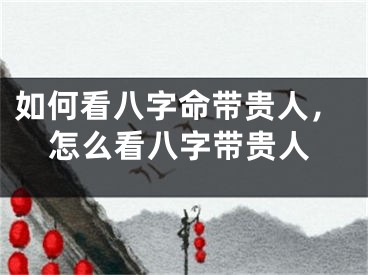 如何看八字命带贵人,怎么看八字带贵人