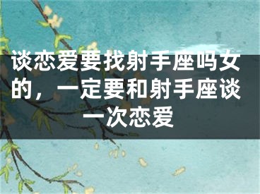 谈恋爱要找射手座吗女的，一定要和射手座谈一次恋爱