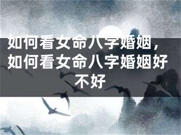 如何看女命八字婚姻，如何看女命八字婚姻好不好
