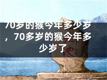 70岁的猴今年多少岁，70多岁的猴今年多少岁了