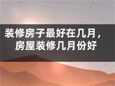 装修房子最好在几月，房屋装修几月份好