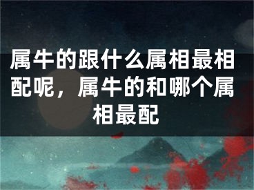 属牛的跟什么属相最相配呢，属牛的和哪个属相最配