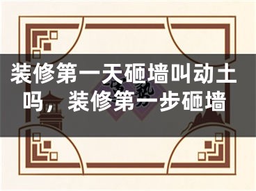 装修第一天砸墙叫动土吗，装修第一步砸墙