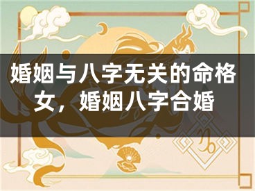 婚姻与八字无关的命格女，婚姻八字合婚