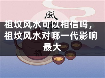 祖坟风水可以相信吗,祖坟风水对哪一代影响最大