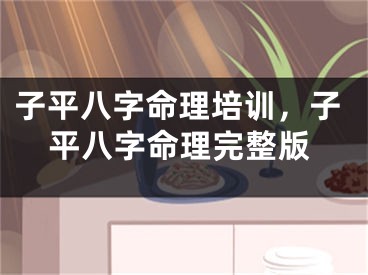 子平八字命理培训，子平八字命理完整版