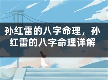 孙红雷的八字命理，孙红雷的八字命理详解