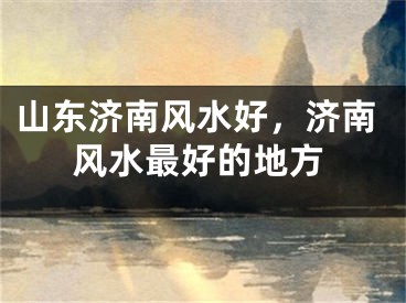 山东济南风水好，济南风水最好的地方