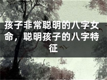 孩子非常聪明的八字女命，聪明孩子的八字特征
