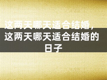 这两天哪天适合结婚，这两天哪天适合结婚的日子