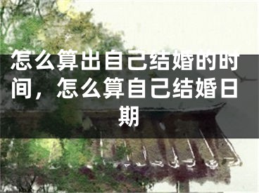 怎么算出自己结婚的时间,怎么算自己结婚日期