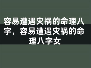 容易遭遇灾祸的命理八字，容易遭遇灾祸的命理八字女