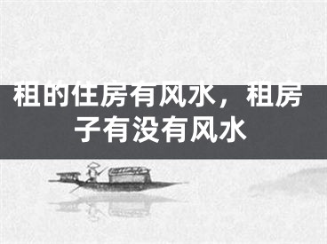 租的住房有风水，租房子有没有风水