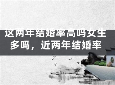 这两年结婚率高吗女生多吗，近两年结婚率