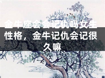 金牛座会会记仇吗女生性格，金牛记仇会记很久嘛