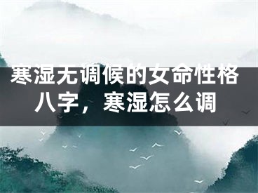 寒湿无调候的女命性格八字，寒湿怎么调