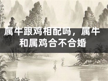 属牛跟鸡相配吗，属牛和属鸡合不合婚