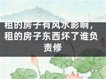 租的房子有风水影响，租的房子东西坏了谁负责修
