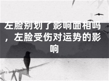 左脸别划了影响面相吗，左脸受伤对运势的影响
